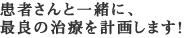 患者さんと一緒に、最良の治療を計画します!