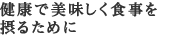 健康で美味しく食事を摂るために