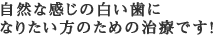 自然な感じの白い歯になりたい方のための治療です！